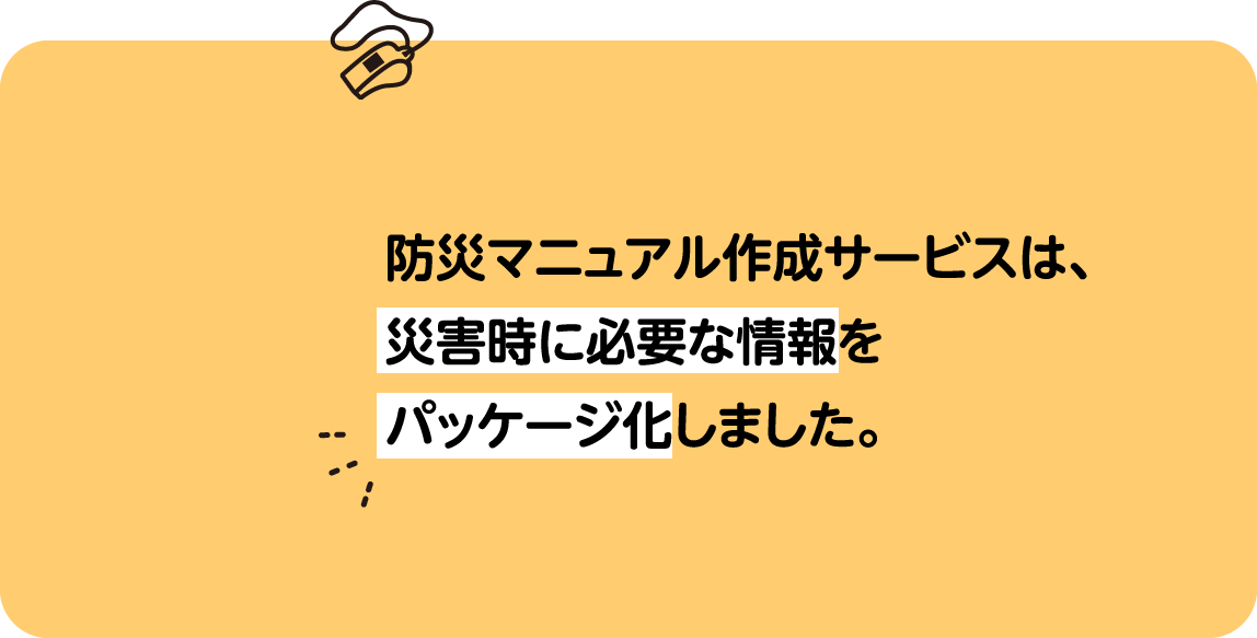 防災マニュアル作成サービスは、災害時に必要な情報をパッケージ化しました。