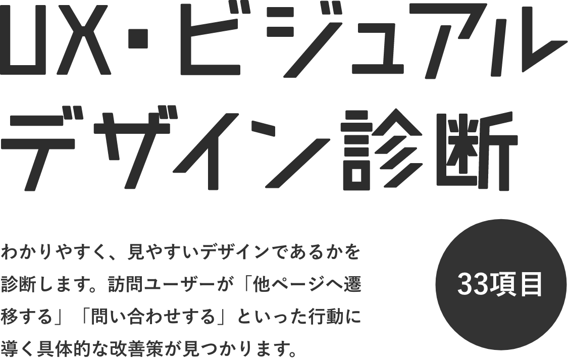 UX・ビジュアルデザイン診断 わかりやすく、見やすいデザインであるかを診断します。訪問ユーザーが「他ページへ遷移する」「問い合わせする」といった行動に導く具体的な改善策が見つかります。