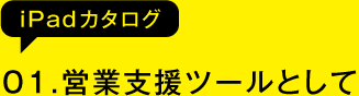01.営業支援ツールとして（iPadカタログ）