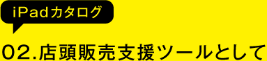 02.店頭販売支援ツールとして（iPadカタログ）