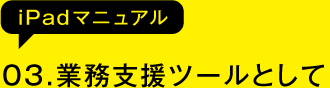 03.業務支援ツールとして（iPadマニュアル）