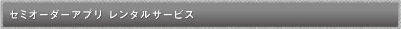 セミオーダーアプリ レンタルサービス