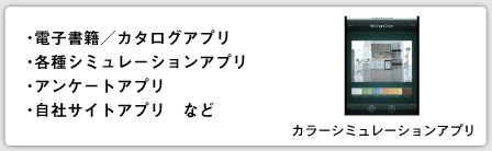 ・電子書籍／カタログアプリ　 ・各種シミュレーションアプリ ・アンケートアプリ ・自社サイトアプリ　など