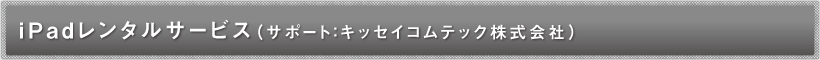 iPadレンタルサービス（サポート：キッセイコムテック株式会社）