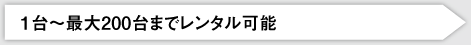 1台〜最大200台までレンタル可能