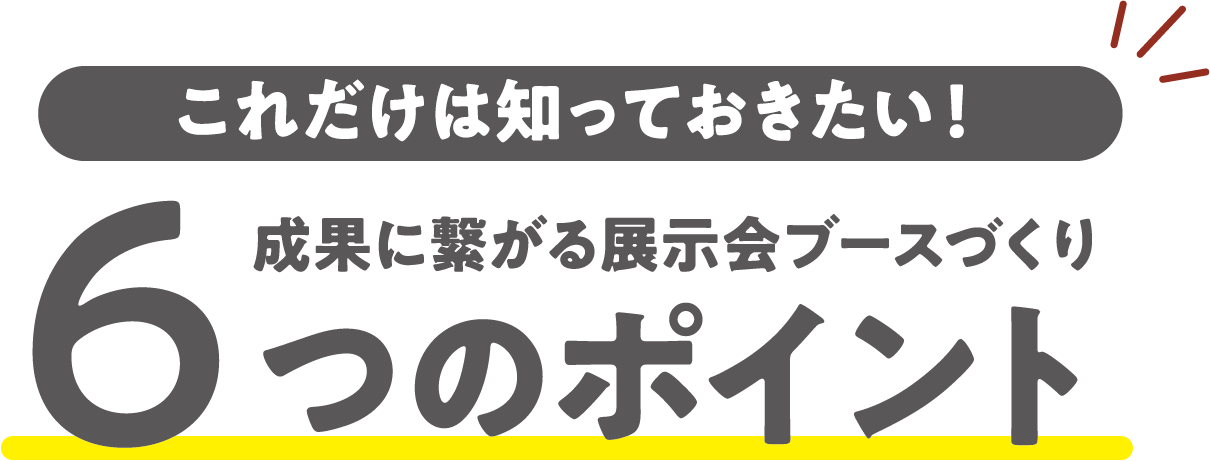 これだけは知っておきたい！成果に繋がる展示会ブースづくり6つのポイント！
