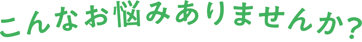 こんなお悩みありませんか？