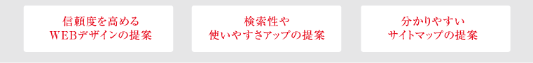 信頼度を高めるWEBデザインの提案 ／ 検索性や使いやすさアップの提案 ／ 分かりやすいサイトマップの提案