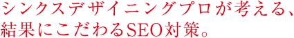 シンクスデザイニングプロが考える、 結果にこだわるSEO対策。