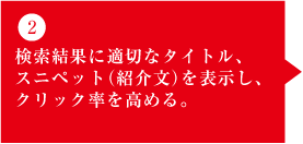 2）検索結果に適切なタイトル、 スニペット（紹介文）を表示し、 クリック率を高める。