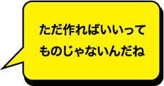 ただ作ればいいってものじゃないんだね