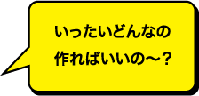 いったいどんなのつくればいいのー？