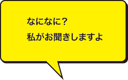 なになに？私がお聞きしますよ