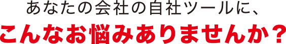 あなたの会社の自社ツールにこんなお悩みありませんか？