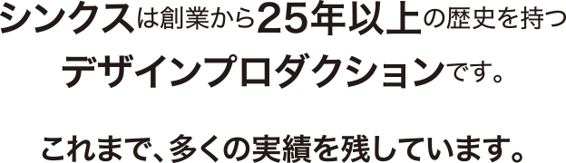 シンクスは創業から25年以上の歴史を持つデザインプロダクションです。これまで多くの実績を残しています。