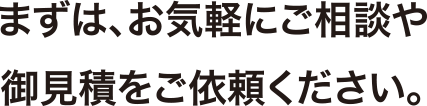 まずはお気軽にご相談やお見積もりをご依頼ください。